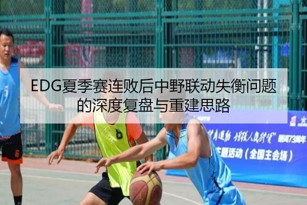 EDG夏季赛连败后中野联动失衡问题的深度复盘与重建思路 | jiuyousports