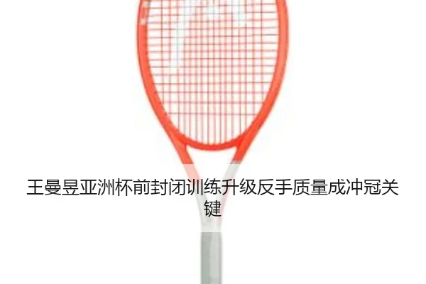 王曼昱亚洲杯前封闭训练升级反手质量成冲冠关键 - jiuyousports