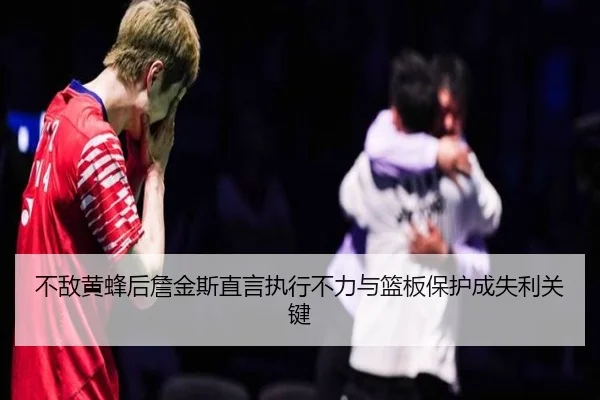 不敌黄蜂后詹金斯直言执行不力与篮板保护成失利关键（jiuyousports）