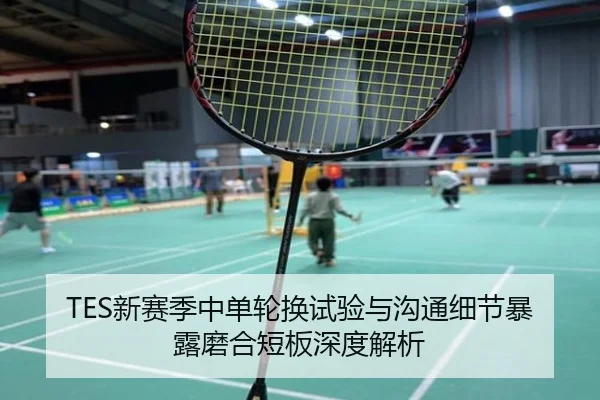 TES新赛季中单轮换试验与沟通细节暴露磨合短板深度解析（jiuyousports）
