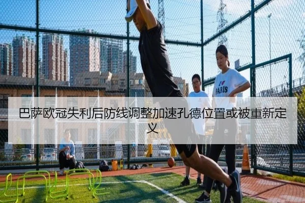巴萨欧冠失利后防线调整加速孔德位置或被重新定义（jiuyousports）